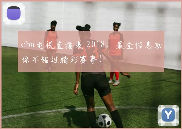 cba电视直播表 2018，最全信息助你不错过精彩赛事！