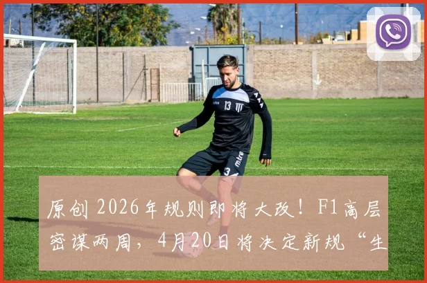 原创 2026年规则即将大改！F1高层密谋两周，4月20日将决定新规“生死”