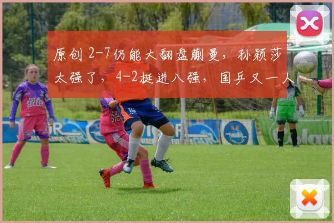 原创 2-7仍能大翻盘蒯曼,孙颖莎太强了,4-2挺进八强,国乒又一人出局