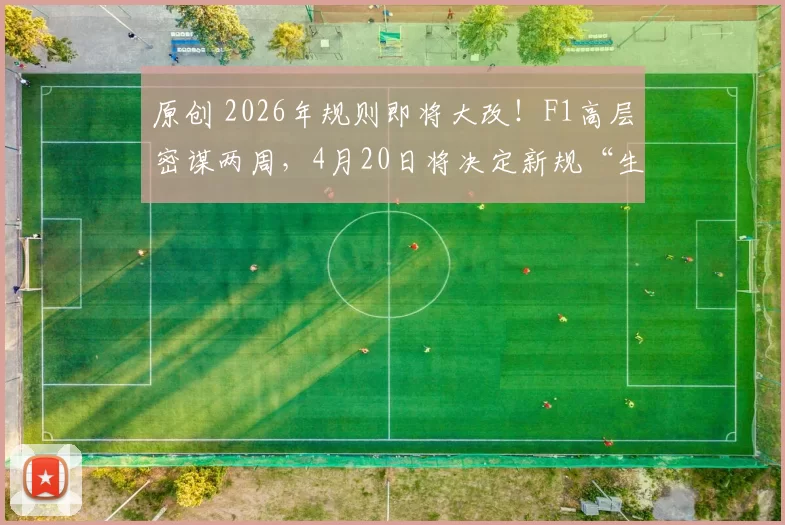 原创 2026年规则即将大改!F1高层密谋两周,4月20日将决定新规“生死”