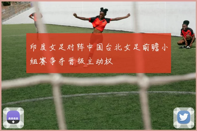印度女足对阵中国台北女足前瞻小组赛争夺晋级主动权