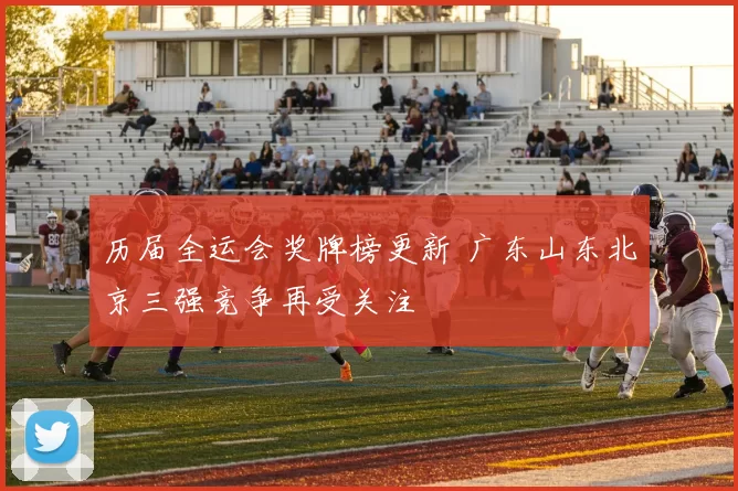 历届全运会奖牌榜更新 广东山东北京三强竞争再受关注