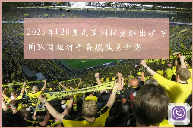 2025年U20男足亚洲杯分组出炉 中国队同组对手备战焦点升温