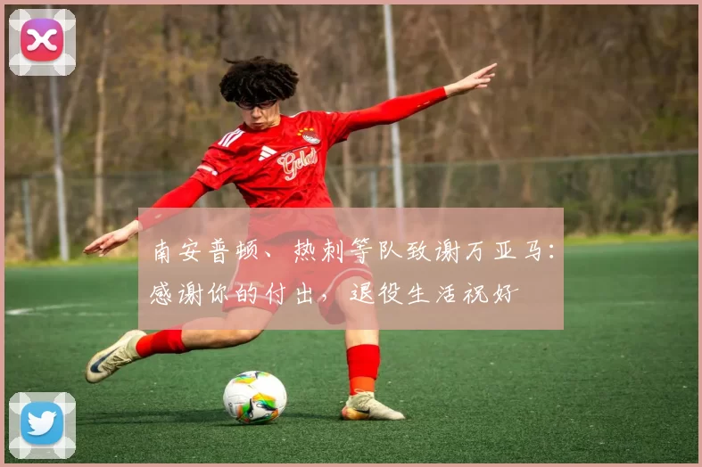 南安普顿、热刺等队致谢万亚马：感谢你的付出，退役生活祝好