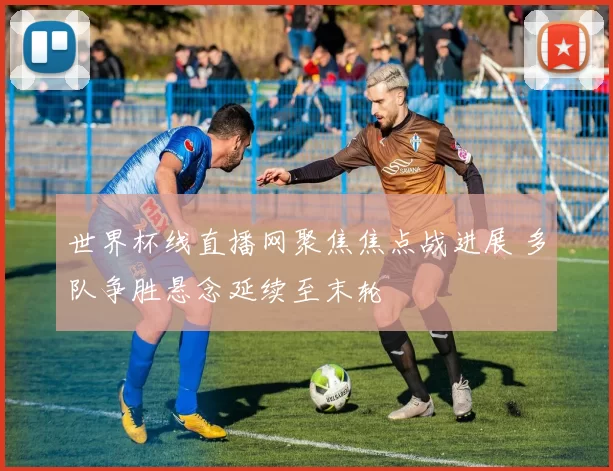 世界杯线直播网聚焦焦点战进展 多队争胜悬念延续至末轮