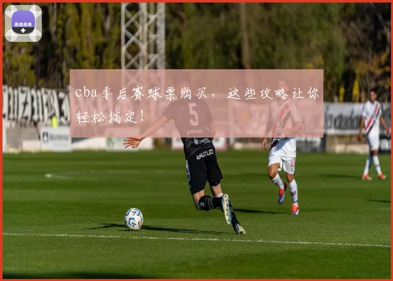 cba季后赛球票购买，这些攻略让你轻松搞定！