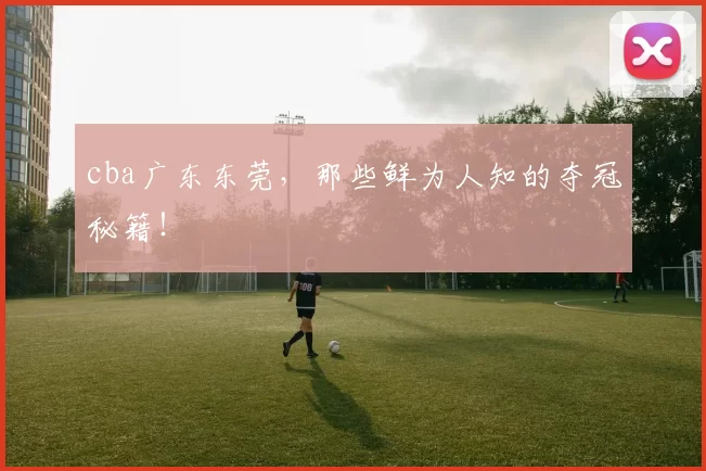 cba广东东莞，那些鲜为人知的夺冠秘籍！
